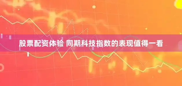 股票配资体验 　　同期科技指数的表现值得一看