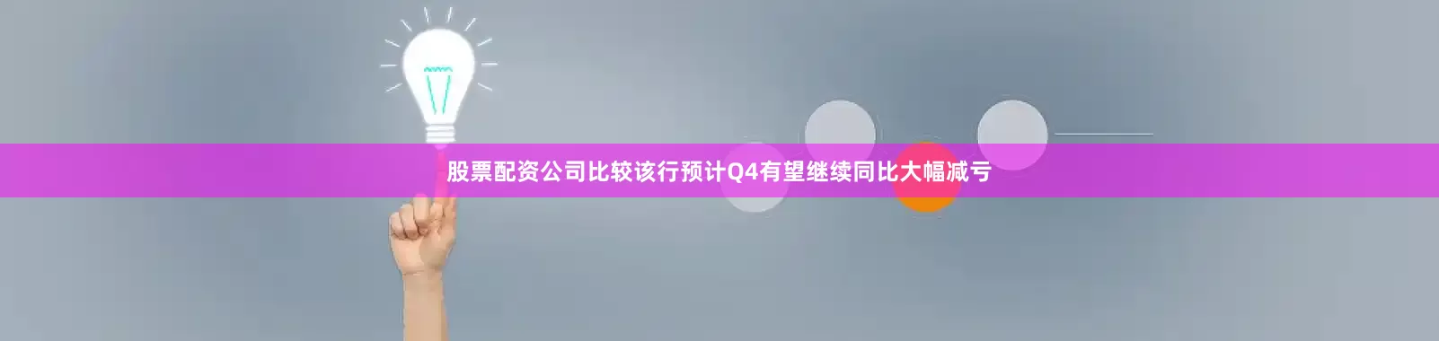 股票配资公司比较该行预计Q4有望继续同比大幅减亏