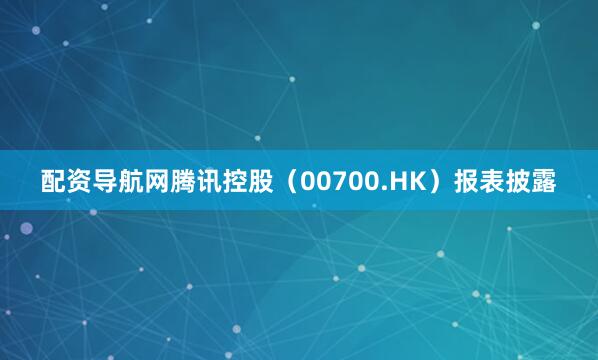 配资导航网腾讯控股（00700.HK）报表披露