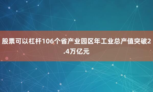 股票可以杠杆106个省产业园区年工业总产值突破2.4万亿元
