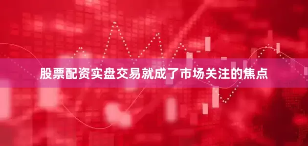 股票配资实盘交易就成了市场关注的焦点