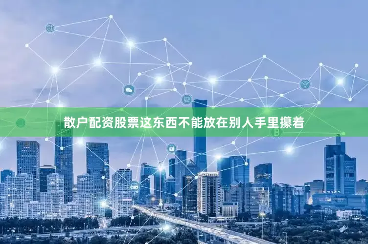 散户配资股票这东西不能放在别人手里攥着