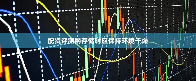 配资评测网存储时应保持环境干燥