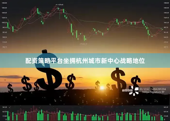 配资策略平台坐拥杭州城市新中心战略地位