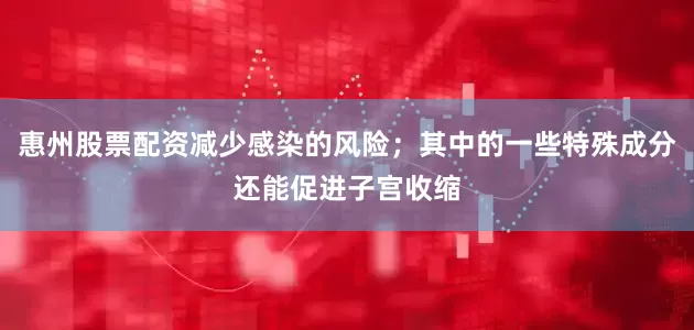 惠州股票配资减少感染的风险；其中的一些特殊成分还能促进子宫收缩