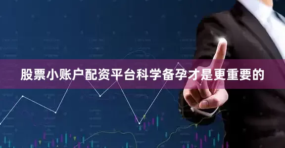股票小账户配资平台科学备孕才是更重要的