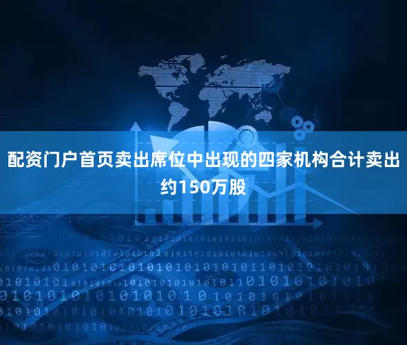 配资门户首页卖出席位中出现的四家机构合计卖出约150万股