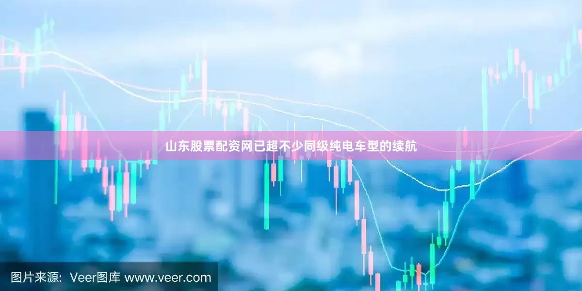山东股票配资网已超不少同级纯电车型的续航