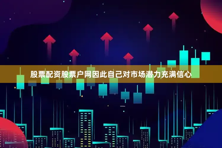 股票配资股票户网因此自己对市场潜力充满信心