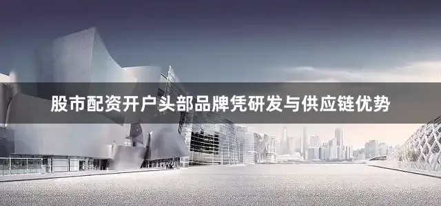股市配资开户头部品牌凭研发与供应链优势