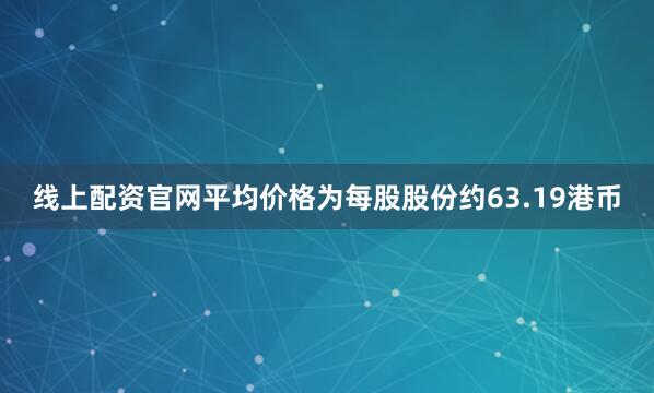 线上配资官网平均价格为每股股份约63.19港币