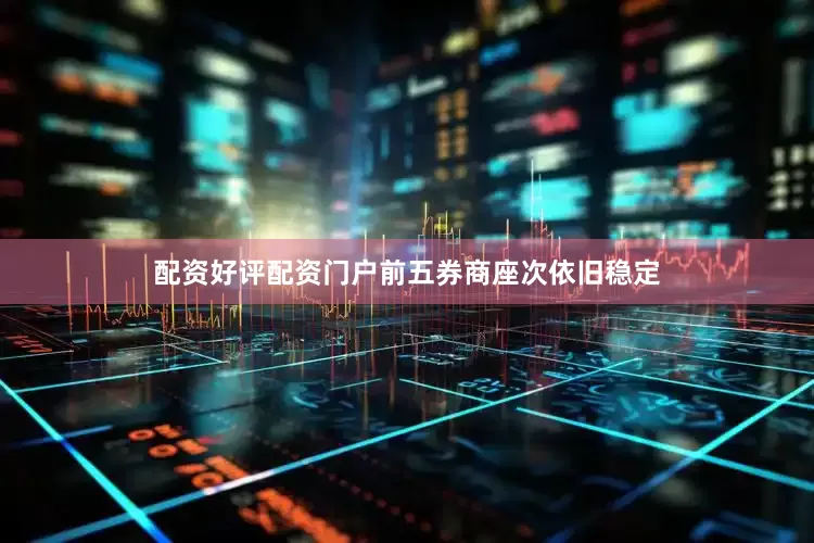 配资好评配资门户前五券商座次依旧稳定
