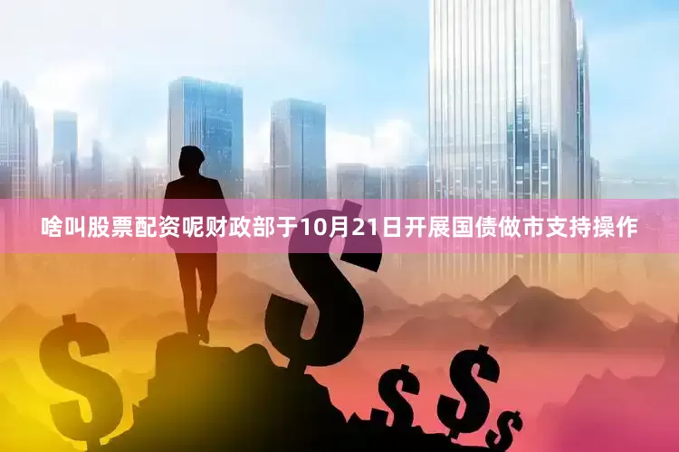 啥叫股票配资呢财政部于10月21日开展国债做市支持操作