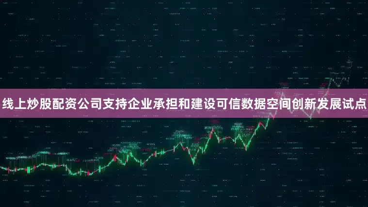 线上炒股配资公司支持企业承担和建设可信数据空间创新发展试点