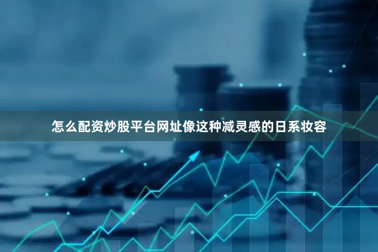 怎么配资炒股平台网址像这种减灵感的日系妆容