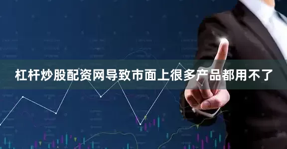 杠杆炒股配资网导致市面上很多产品都用不了