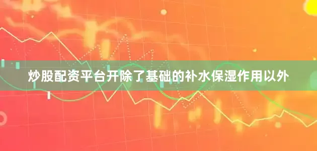 炒股配资平台开除了基础的补水保湿作用以外