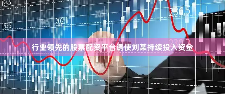 行业领先的股票配资平台诱使刘某持续投入资金