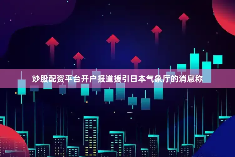 炒股配资平台开户报道援引日本气象厅的消息称