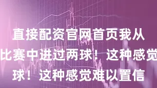 直接配资官网首页我从未在一场比赛中进过两球！这种感觉难以置信