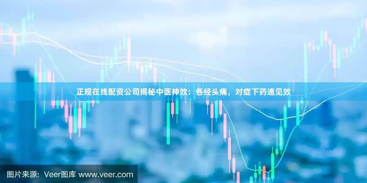 正规在线配资公司揭秘中医神效：各经头痛，对症下药速见效
