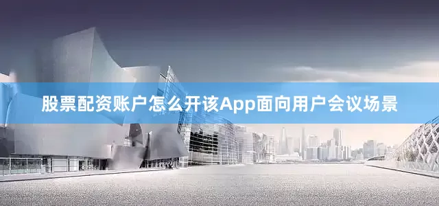 股票配资账户怎么开该App面向用户会议场景