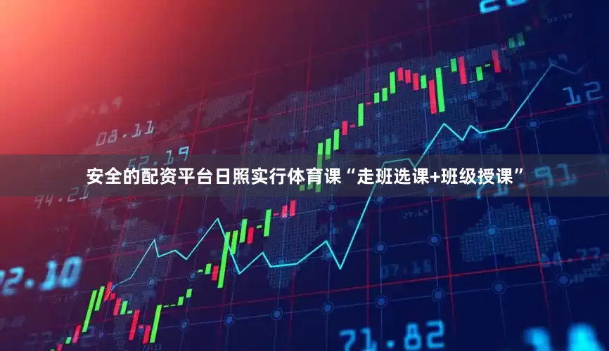 安全的配资平台日照实行体育课“走班选课+班级授课”