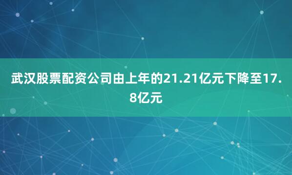 武汉股票配资公司由上年的21.21亿元下降至17.8亿元