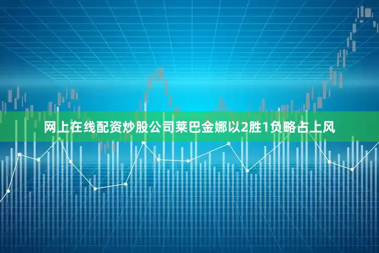 网上在线配资炒股公司莱巴金娜以2胜1负略占上风