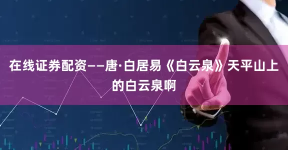 在线证券配资——唐·白居易《白云泉》天平山上的白云泉啊