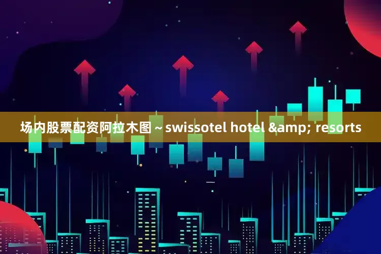 场内股票配资阿拉木图～swissotel hotel & resorts