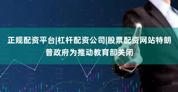 正规配资平台|杠杆配资公司|股票配资网站特朗普政府为推动教育部关闭