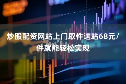 炒股配资网站上门取件送站68元/件就能轻松实现