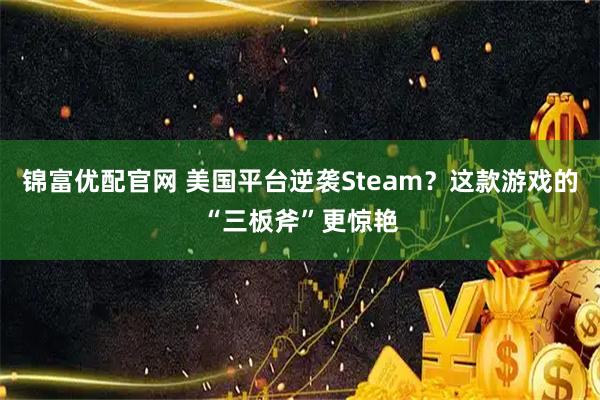 锦富优配官网 美国平台逆袭Steam？这款游戏的“三板斧”更惊艳