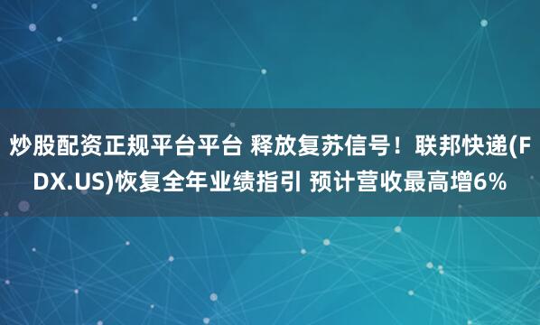 炒股配资正规平台平台 释放复苏信号！联邦快递(FDX.US)恢复全年业绩指引 预计营收最高增6%