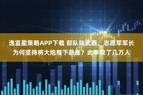逸富盈策略APP下载 部队缺武器，志愿军军长为何坚持将大炮推下悬崖？此举救了几万人