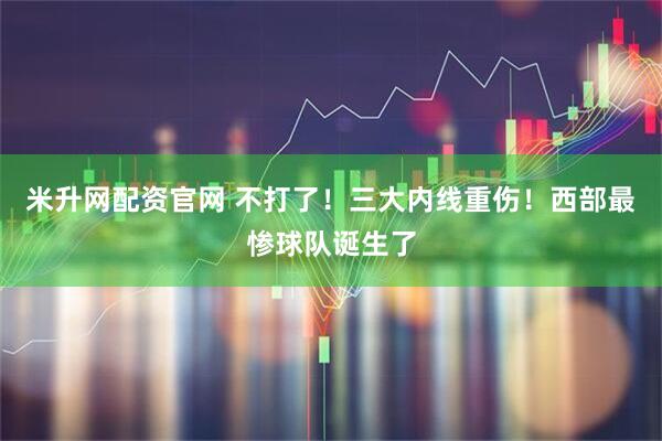 米升网配资官网 不打了！三大内线重伤！西部最惨球队诞生了