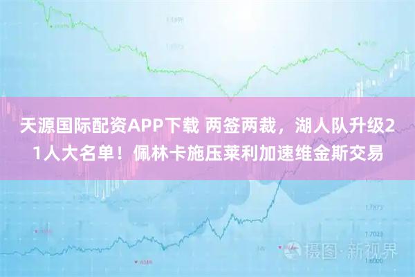 天源国际配资APP下载 两签两裁，湖人队升级21人大名单！佩林卡施压莱利加速维金斯交易