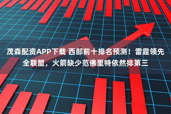 茂森配资APP下载 西部前十排名预测！雷霆领先全联盟，火箭缺少范佛里特依然排第三