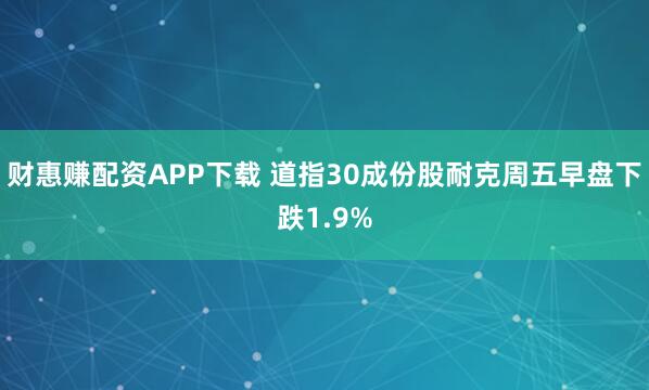财惠赚配资APP下载 道指30成份股耐克周五早盘下跌1.9%