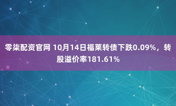 零柒配资官网 10月14日福莱转债下跌0.09%，转股溢价率181.61%