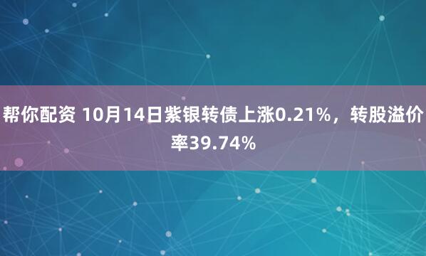 帮你配资 10月14日紫银转债上涨0.21%，转股溢价率39.74%