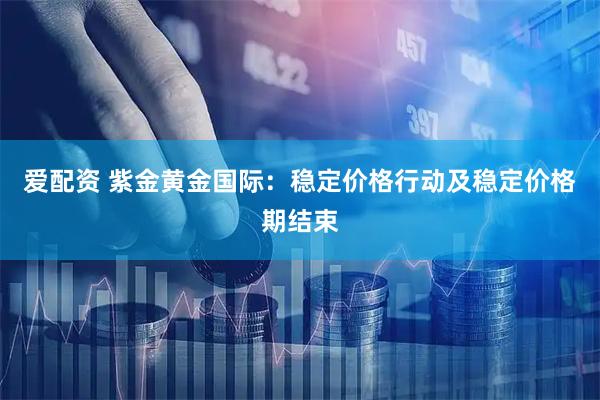 爱配资 紫金黄金国际：稳定价格行动及稳定价格期结束