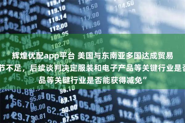 辉煌优配app平台 美国与东南亚多国达成贸易协议，但“细节不足，后续谈判决定服装和电子产品等关键行业是否能获得减免”