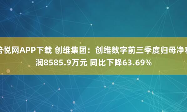 倍悦网APP下载 创维集团：创维数字前三季度归母净利润8585.9万元 同比下降63.69%