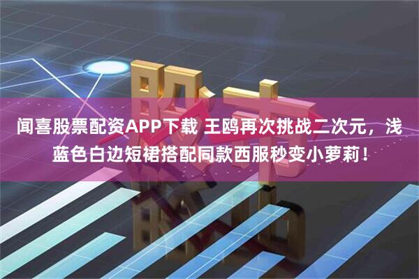 闻喜股票配资APP下载 王鸥再次挑战二次元，浅蓝色白边短裙搭配同款西服秒变小萝莉！
