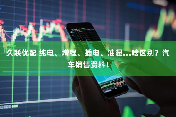 久联优配 纯电、增程、插电、油混…啥区别？汽车销售资料！