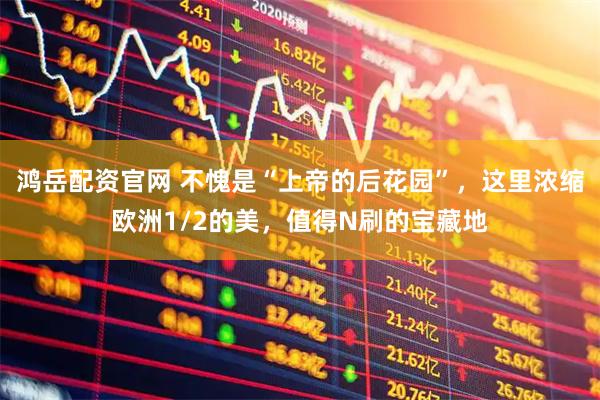 鸿岳配资官网 不愧是“上帝的后花园”，这里浓缩欧洲1/2的美，值得N刷的宝藏地