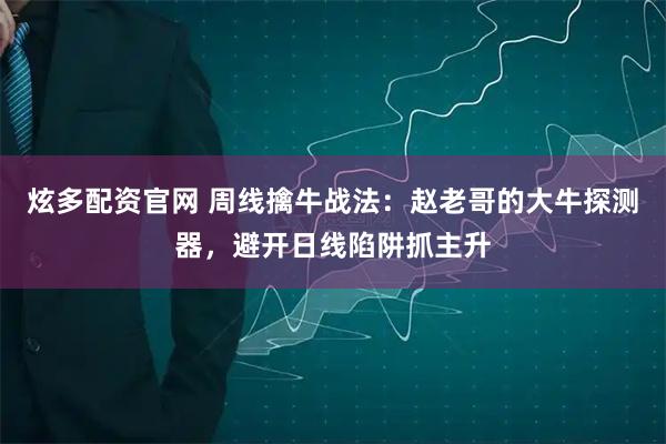 炫多配资官网 周线擒牛战法：赵老哥的大牛探测器，避开日线陷阱抓主升