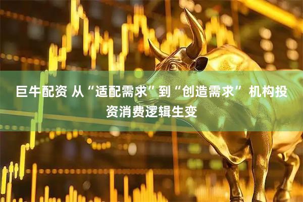 巨牛配资 从“适配需求”到“创造需求” 机构投资消费逻辑生变